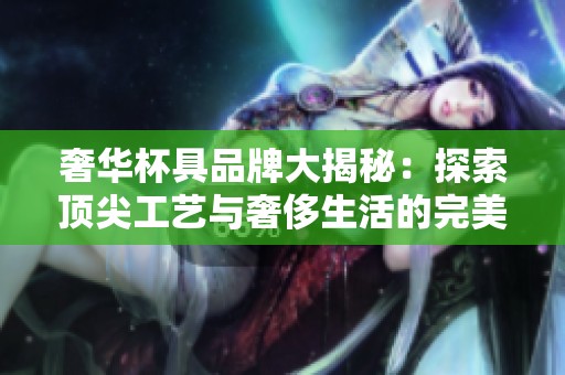 奢华杯具品牌大揭秘：探索顶尖工艺与奢侈生活的完美结合之道