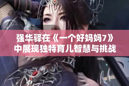 强华驿在《一个好妈妈7》中展现独特育儿智慧与挑战
