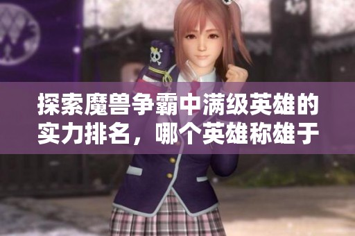 探索魔兽争霸中满级英雄的实力排名，哪个英雄称雄于战场之上