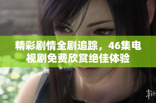 精彩剧情全剧追踪，46集电视剧免费欣赏绝佳体验