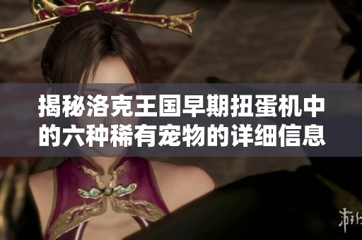 揭秘洛克王国早期扭蛋机中的六种稀有宠物的详细信息与特点分析