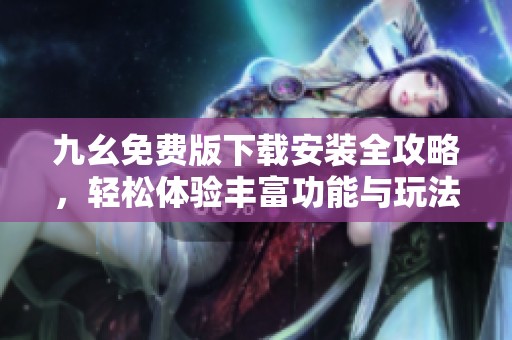 九幺免费版下载安装全攻略，轻松体验丰富功能与玩法
