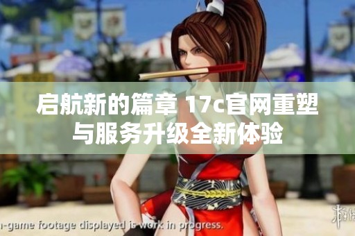启航新的篇章 17c官网重塑与服务升级全新体验