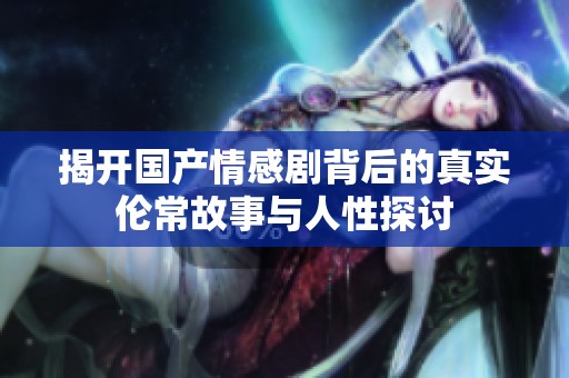 揭开国产情感剧背后的真实伦常故事与人性探讨