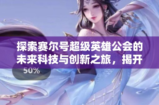 探索赛尔号超级英雄公会的未来科技与创新之旅，揭开游戏内科技的神秘面纱