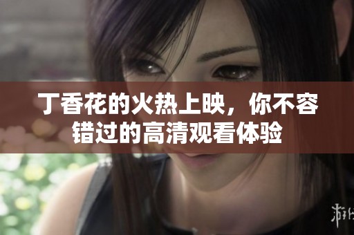丁香花的火热上映，你不容错过的高清观看体验