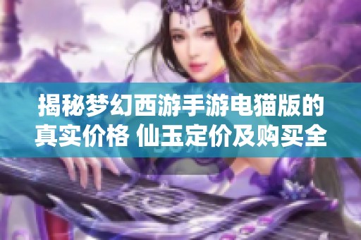 揭秘梦幻西游手游电猫版的真实价格 仙玉定价及购买全攻略详解