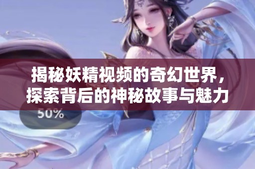 揭秘妖精视频的奇幻世界，探索背后的神秘故事与魅力