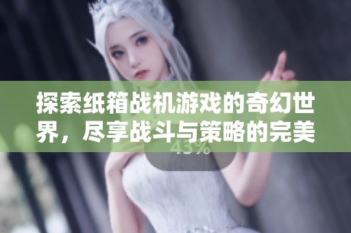 探索纸箱战机游戏的奇幻世界，尽享战斗与策略的完美结合，尽在知音手游网