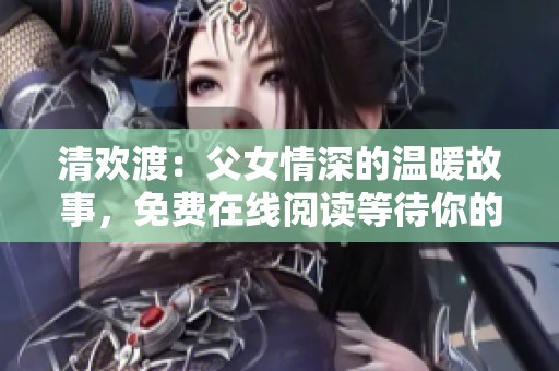 清欢渡：父女情深的温暖故事，免费在线阅读等待你的探索