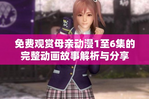 免费观赏母亲动漫1至6集的完整动画故事解析与分享
