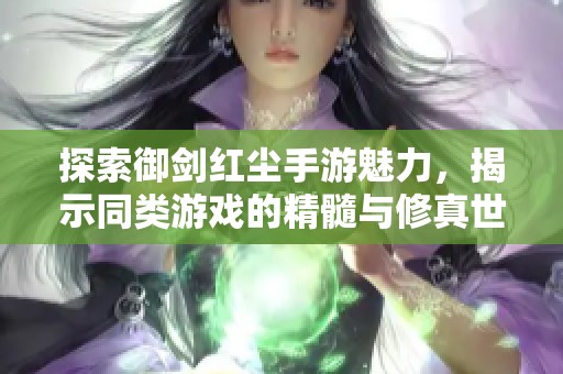 探索御剑红尘手游魅力，揭示同类游戏的精髓与修真世界的巅峰体验