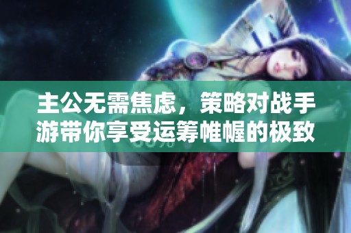 主公无需焦虑，策略对战手游带你享受运筹帷幄的极致乐趣与挑战体验