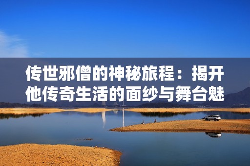 传世邪僧的神秘旅程：揭开他传奇生活的面纱与舞台魅力的无限探秘
