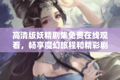 高清版妖精剧集免费在线观看，畅享魔幻旅程和精彩剧情