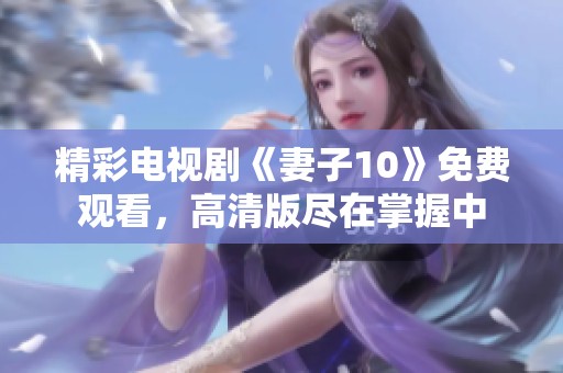 精彩电视剧《妻子10》免费观看，高清版尽在掌握中