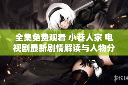 全集免费观看 小巷人家 电视剧最新剧情解读与人物分析