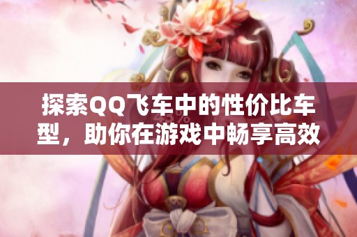 探索QQ飞车中的性价比车型，助你在游戏中畅享高效竞技体验，提升赛车水平