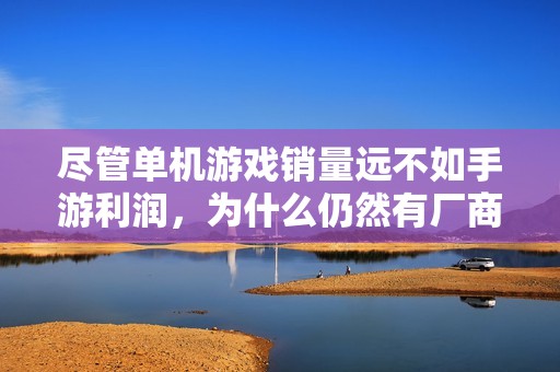 尽管单机游戏销量远不如手游利润，为什么仍然有厂商坚持开发单机游戏呢