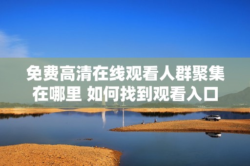 免费高清在线观看人群聚集在哪里 如何找到观看入口