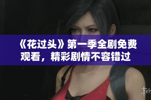 《花过头》第一季全剧免费观看，精彩剧情不容错过