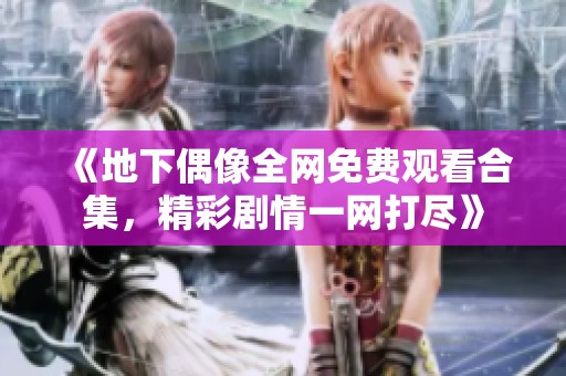 《地下偶像全网免费观看合集，精彩剧情一网打尽》