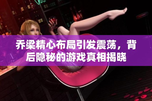 乔梁精心布局引发震荡，背后隐秘的游戏真相揭晓