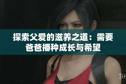 探索父爱的滋养之道：需要爸爸播种成长与希望
