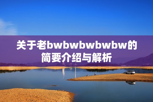 关于老bwbwbwbwbw的简要介绍与解析