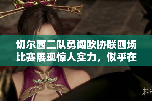 切尔西二队勇闯欧协联四场比赛展现惊人实力，似乎在重写传奇篇章