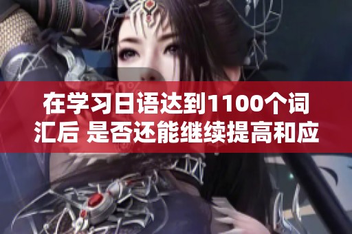 在学习日语达到1100个词汇后 是否还能继续提高和应用语言能力探索