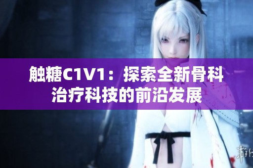 触糖C1V1：探索全新骨科治疗科技的前沿发展