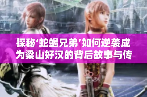 探秘‘蛇蝎兄弟’如何逆袭成为梁山好汉的背后故事与传奇经历