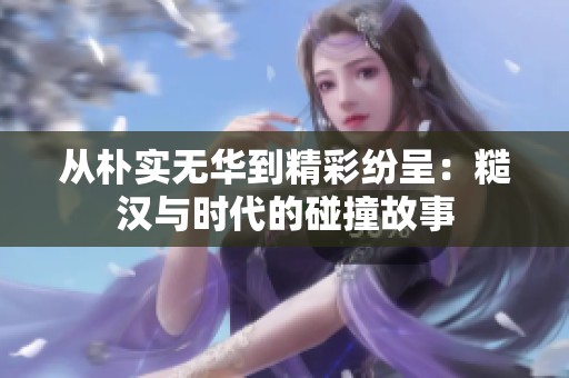 从朴实无华到精彩纷呈：糙汉与时代的碰撞故事