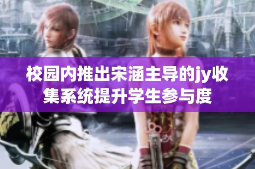 校园内推出宋涵主导的jy收集系统提升学生参与度