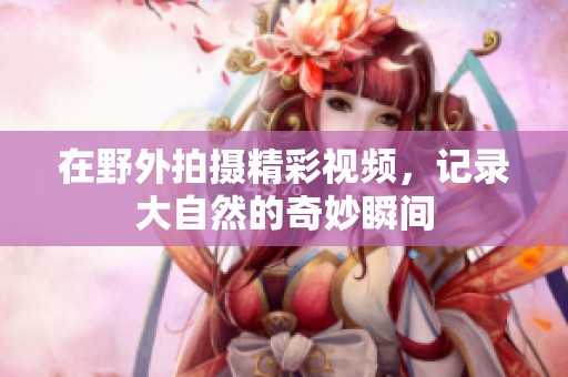 在野外拍摄精彩视频，记录大自然的奇妙瞬间