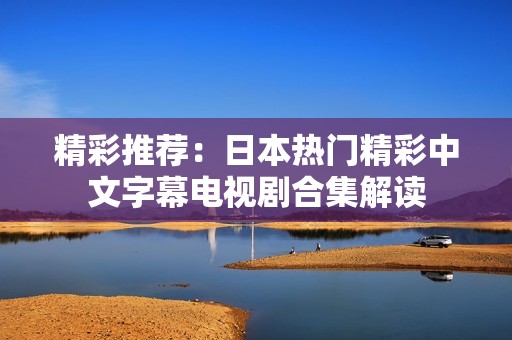 精彩推荐：日本热门精彩中文字幕电视剧合集解读
