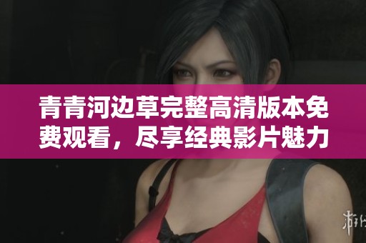 青青河边草完整高清版本免费观看，尽享经典影片魅力