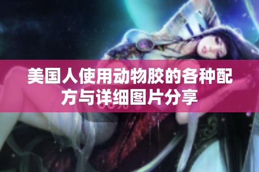 美国人使用动物胶的各种配方与详细图片分享
