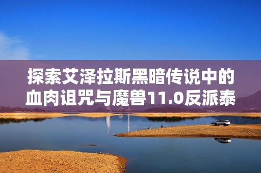 探索艾泽拉斯黑暗传说中的血肉诅咒与魔兽11.0反派泰坦的深层次对抗