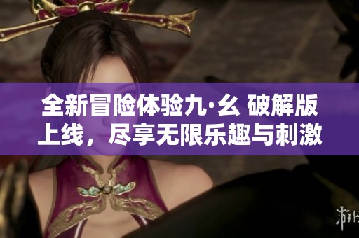 全新冒险体验九·幺 破解版上线，尽享无限乐趣与刺激