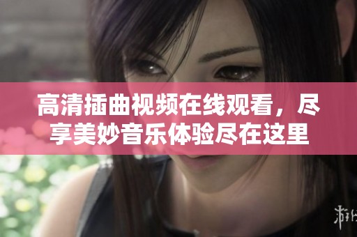 高清插曲视频在线观看，尽享美妙音乐体验尽在这里