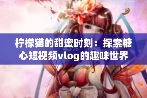柠檬猫的甜蜜时刻：探索糖心短视频vlog的趣味世界