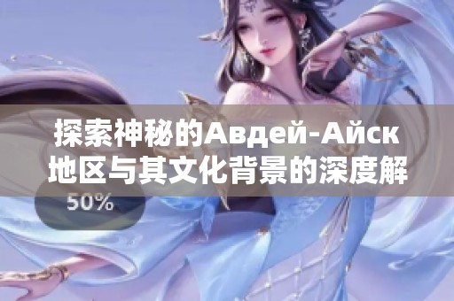 探索神秘的Авдей-Айск地区与其文化背景的深度解析