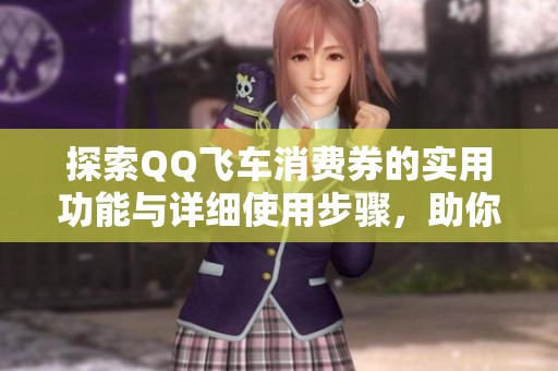 探索QQ飞车消费券的实用功能与详细使用步骤，助你畅玩游戏更省钱