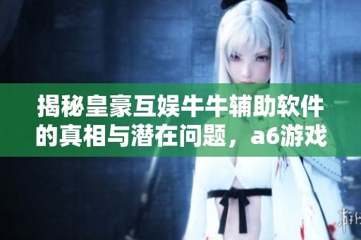 揭秘皇豪互娱牛牛辅助软件的真相与潜在问题，a6游戏背后的猫腻解析