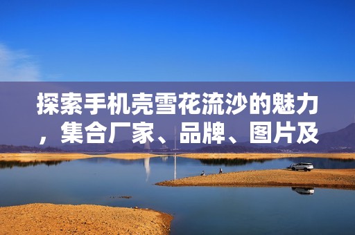 探索手机壳雪花流沙的魅力，集合厂家、品牌、图片及热门讨论，尽在阿重平台！