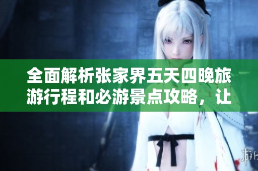 全面解析张家界五天四晚旅游行程和必游景点攻略，让你的旅行更加完美