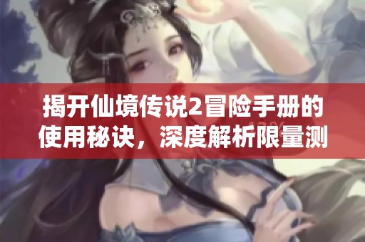 揭开仙境传说2冒险手册的使用秘诀，深度解析限量测的玩法与策略