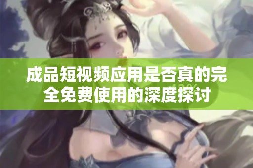 成品短视频应用是否真的完全免费使用的深度探讨